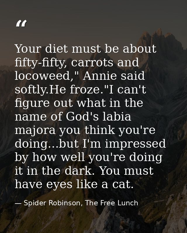 Your diet must be about fifty-fifty, carrots and locoweed," Annie said softly.He froze."I can't figure out what in the n — Spider Robinson, The Free Lunch