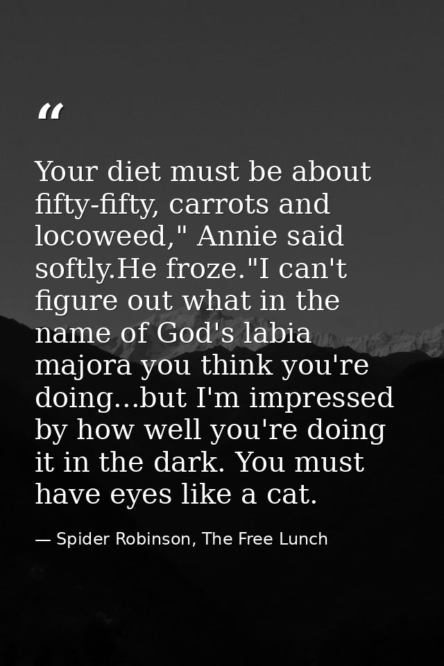 Your diet must be about fifty-fifty, carrots and locoweed," Annie said softly.He froze."I can't figure out what in the n — Spider Robinson, The Free Lunch