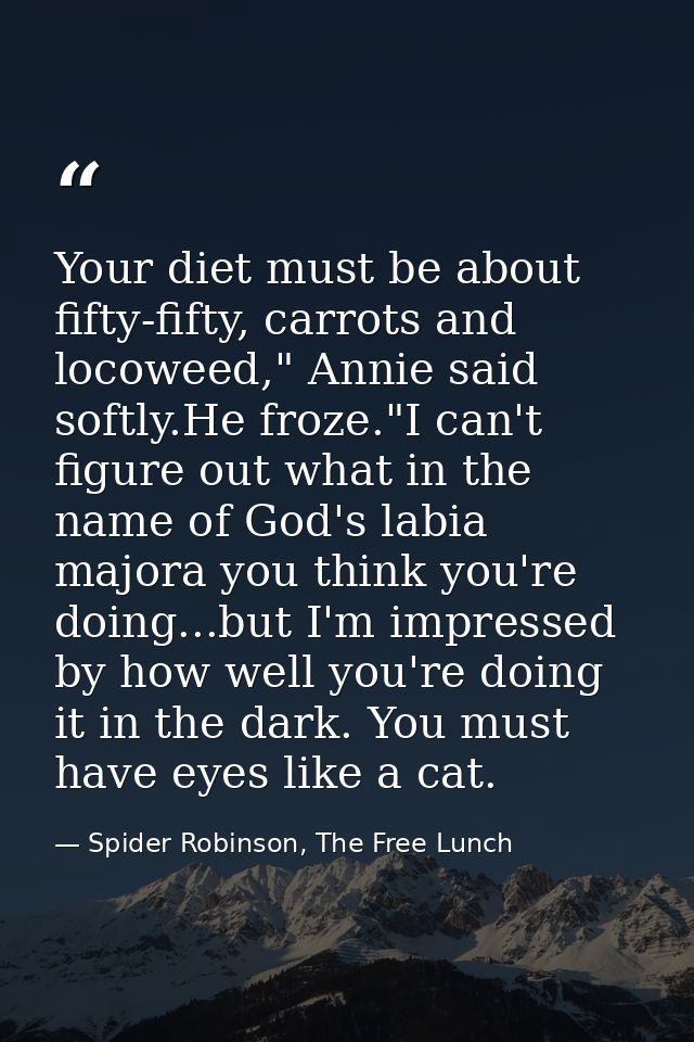 Your diet must be about fifty-fifty, carrots and locoweed," Annie said softly.He froze."I can't figure out what in the n — Spider Robinson, The Free Lunch