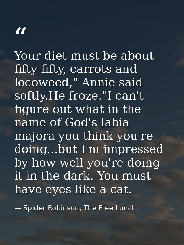 Your diet must be about fifty-fifty, carrots and locoweed," Annie said softly.He froze."I can't figure out what in the n — Spider Robinson, The Free Lunch