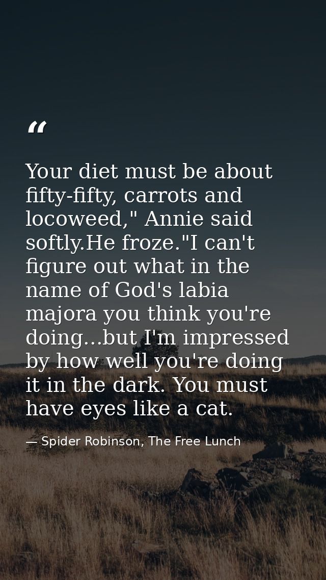 Your diet must be about fifty-fifty, carrots and locoweed," Annie said softly.He froze."I can't figure out what in the n — Spider Robinson, The Free Lunch