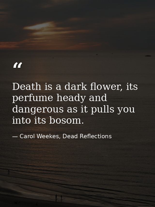 Death is a dark flower, its perfume heady and dangerous as it pulls you into its bosom. — Carol Weekes, Dead Reflections