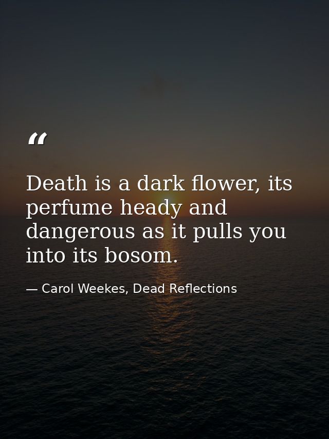 Death is a dark flower, its perfume heady and dangerous as it pulls you into its bosom. — Carol Weekes, Dead Reflections