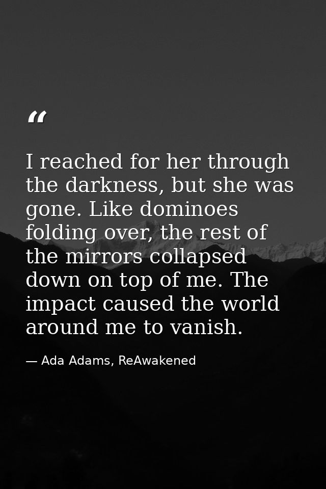 I reached for her through the darkness, but she was gone. Like dominoes folding over, the rest of the mirrors collapsed  — Ada Adams, ReAwakened