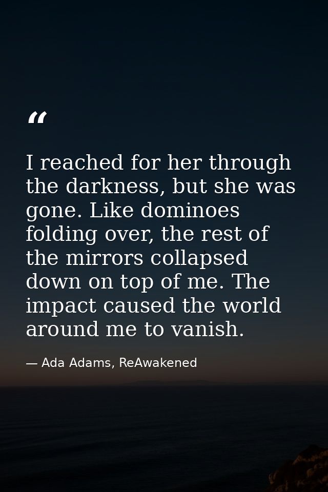 I reached for her through the darkness, but she was gone. Like dominoes folding over, the rest of the mirrors collapsed  — Ada Adams, ReAwakened