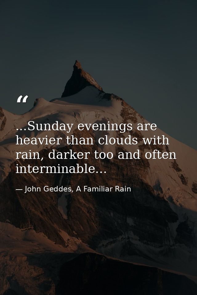 ...Sunday evenings are heavier than clouds with rain, darker too and often interminable... — John Geddes, A Familiar Rain