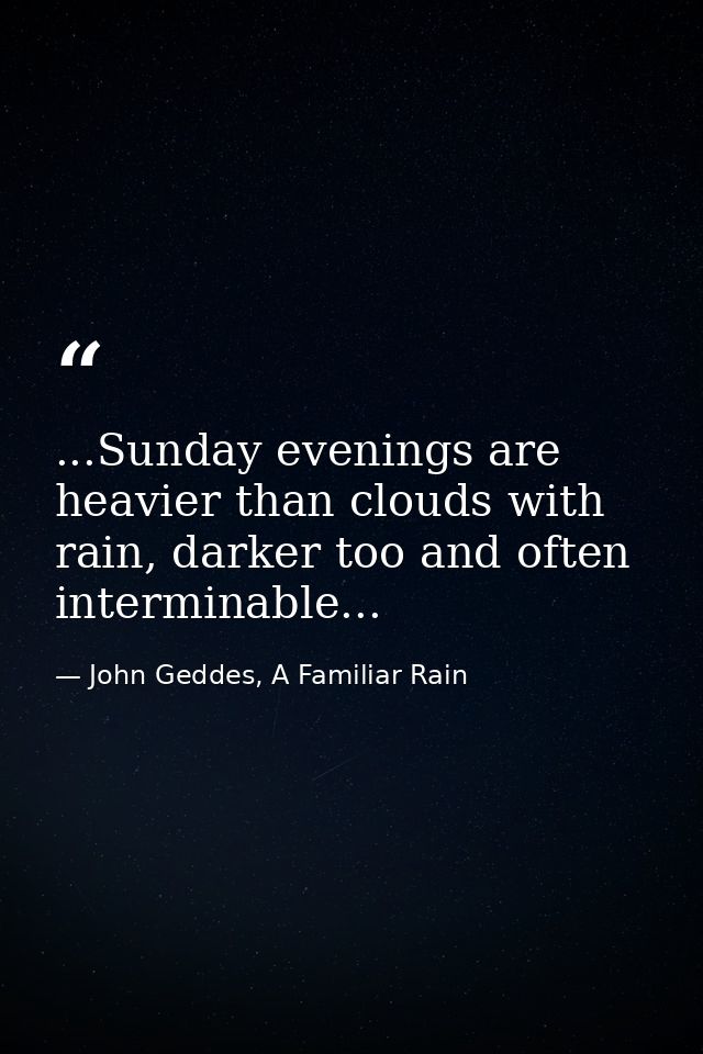 ...Sunday evenings are heavier than clouds with rain, darker too and often interminable... — John Geddes, A Familiar Rain