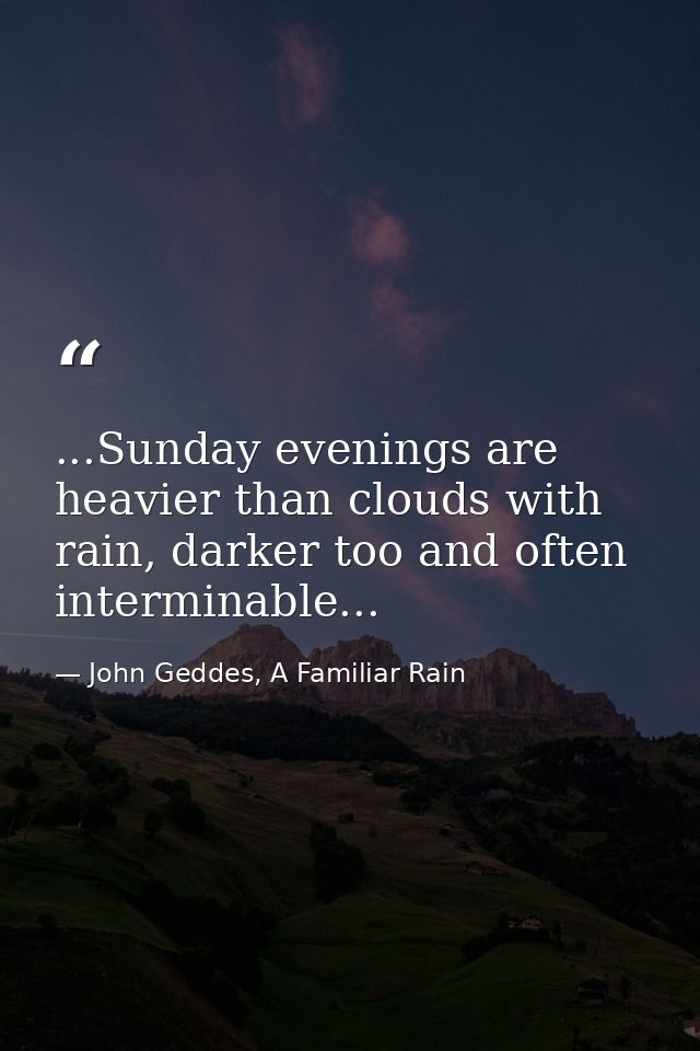 ...Sunday evenings are heavier than clouds with rain, darker too and often interminable... — John Geddes, A Familiar Rain