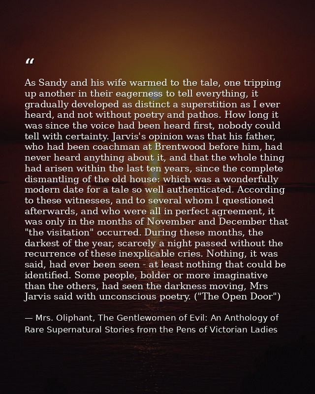 As Sandy and his wife warmed to the tale, one tripping up another in their eagerness to tell everything, it gradually de — Mrs. Oliphant, The Gentlewomen of Evil: An Anthology of Rare Supernatural Stories from the Pens of Victorian Ladies