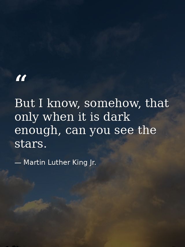 But I know, somehow, that only when it is dark enough, can you see the stars. — Martin Luther King Jr.
