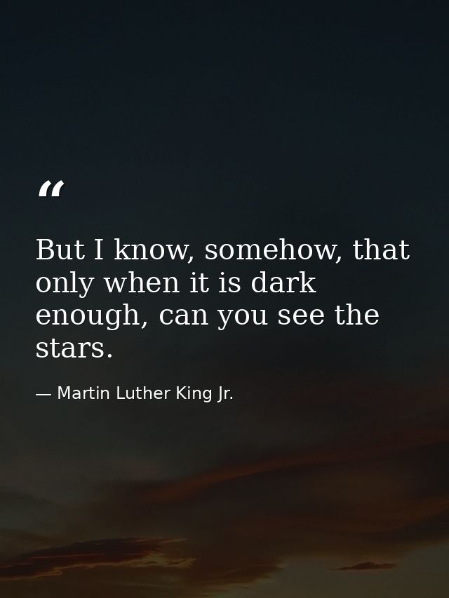 But I know, somehow, that only when it is dark enough, can you see the stars. — Martin Luther King Jr.