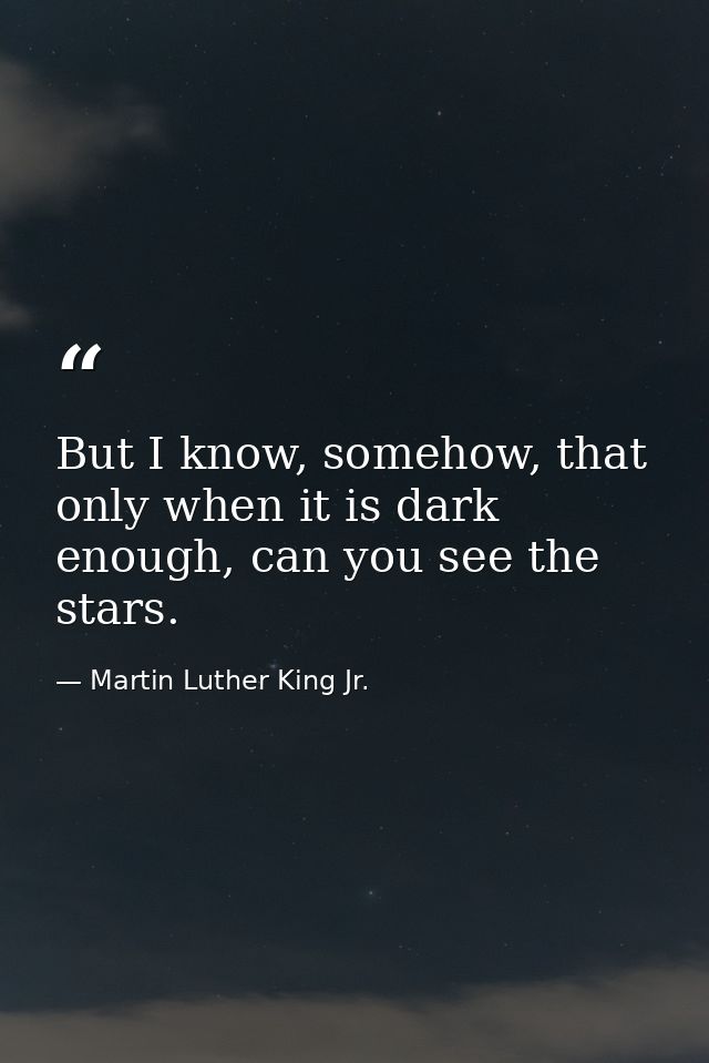 But I know, somehow, that only when it is dark enough, can you see the stars. — Martin Luther King Jr.