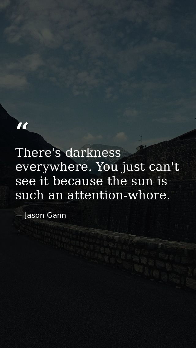 There's darkness everywhere. You just can't see it because the sun is such an attention-whore. — Jason Gann