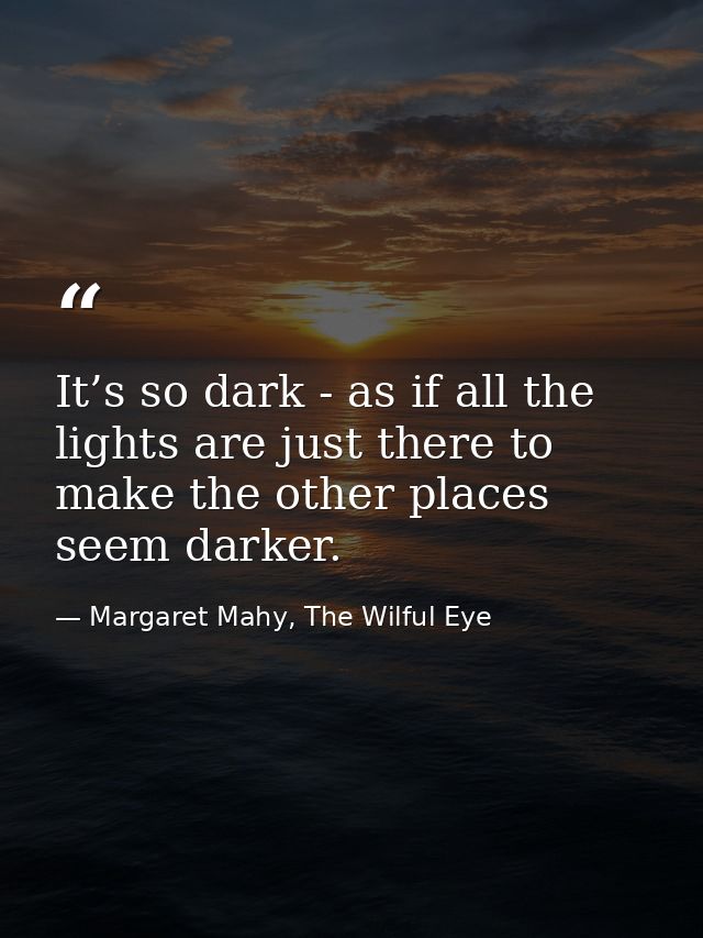 It’s so dark - as if all the lights are just there to make the other places seem darker. — Margaret Mahy, The Wilful Eye