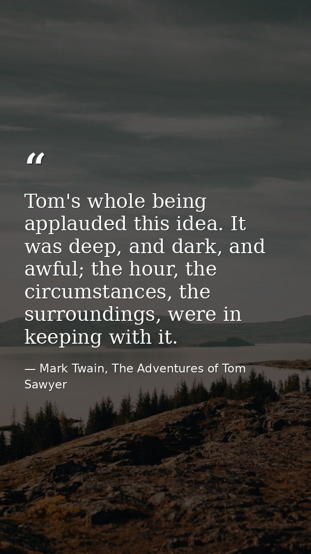 Tom's whole being applauded this idea. It was deep, and dark, and awful; the hour, the circumstances, the surroundings,  — Mark Twain, The Adventures of Tom Sawyer