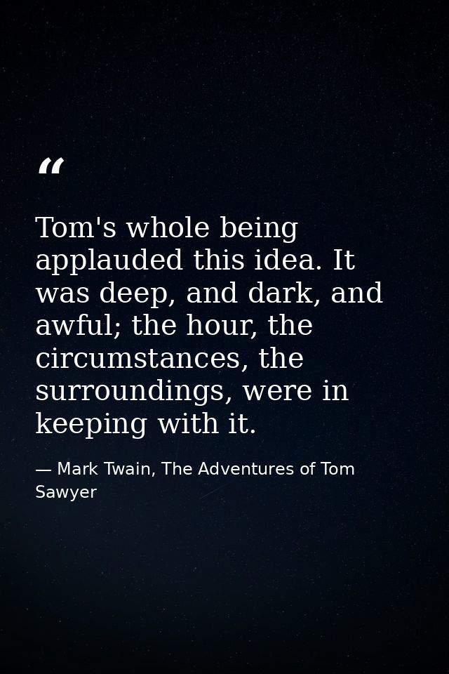 Tom's whole being applauded this idea. It was deep, and dark, and awful; the hour, the circumstances, the surroundings,  — Mark Twain, The Adventures of Tom Sawyer