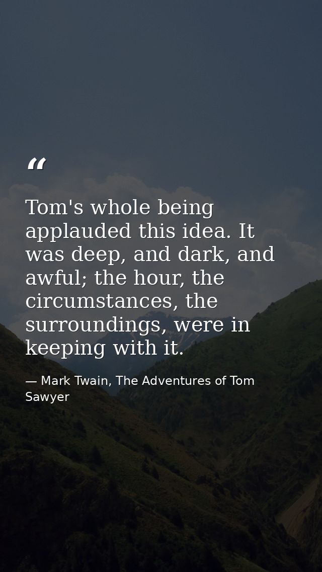 Tom's whole being applauded this idea. It was deep, and dark, and awful; the hour, the circumstances, the surroundings,  — Mark Twain, The Adventures of Tom Sawyer