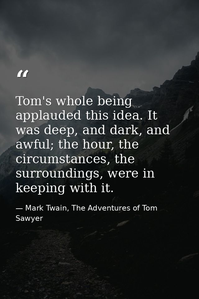 Tom's whole being applauded this idea. It was deep, and dark, and awful; the hour, the circumstances, the surroundings,  — Mark Twain, The Adventures of Tom Sawyer