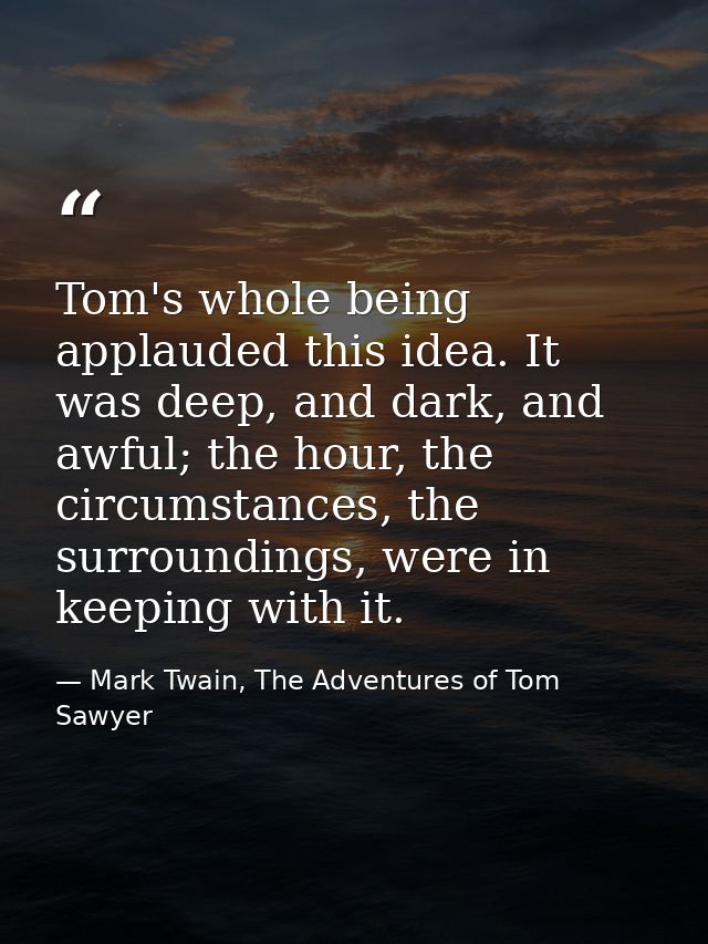 Tom's whole being applauded this idea. It was deep, and dark, and awful; the hour, the circumstances, the surroundings,  — Mark Twain, The Adventures of Tom Sawyer