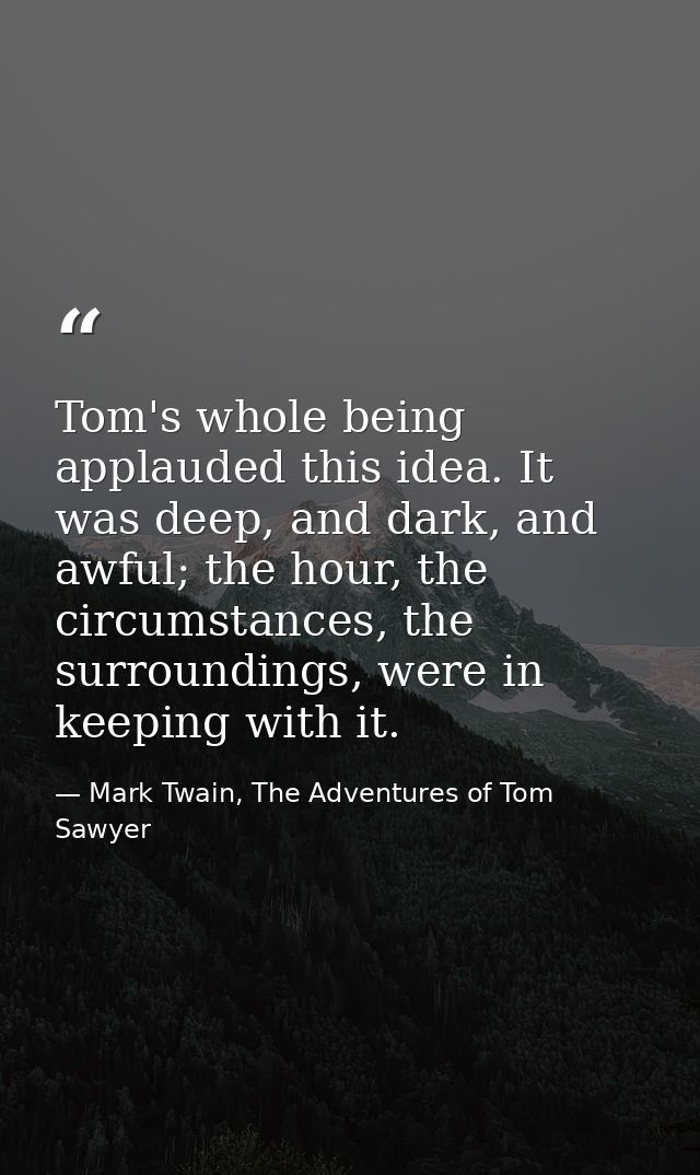 Tom's whole being applauded this idea. It was deep, and dark, and awful; the hour, the circumstances, the surroundings,  — Mark Twain, The Adventures of Tom Sawyer