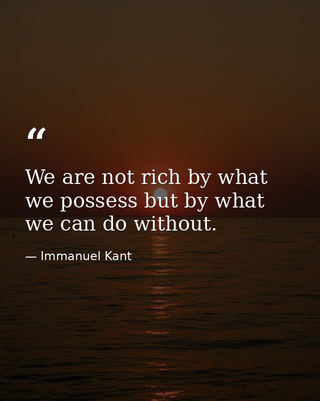 We are not rich by what we possess but by what we can do without. — Immanuel Kant