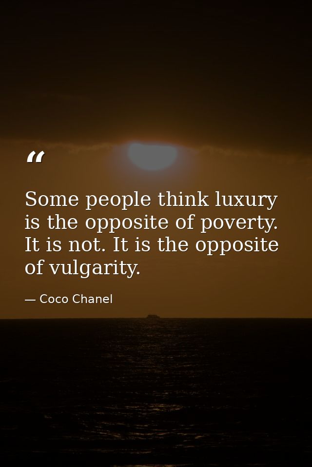 Some people think luxury is the opposite of poverty. It is not. It is the opposite of vulgarity. — Coco Chanel