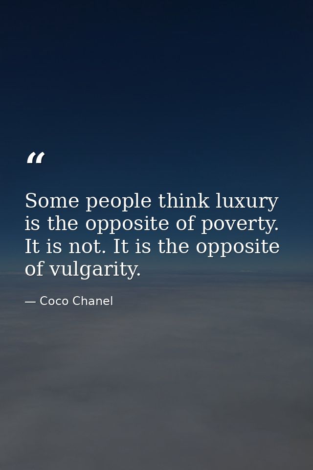 Some people think luxury is the opposite of poverty. It is not. It is the opposite of vulgarity. — Coco Chanel