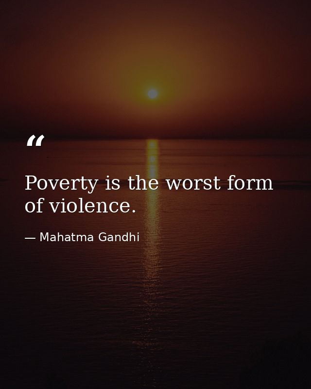 Poverty is the worst form of violence. — Mahatma Gandhi