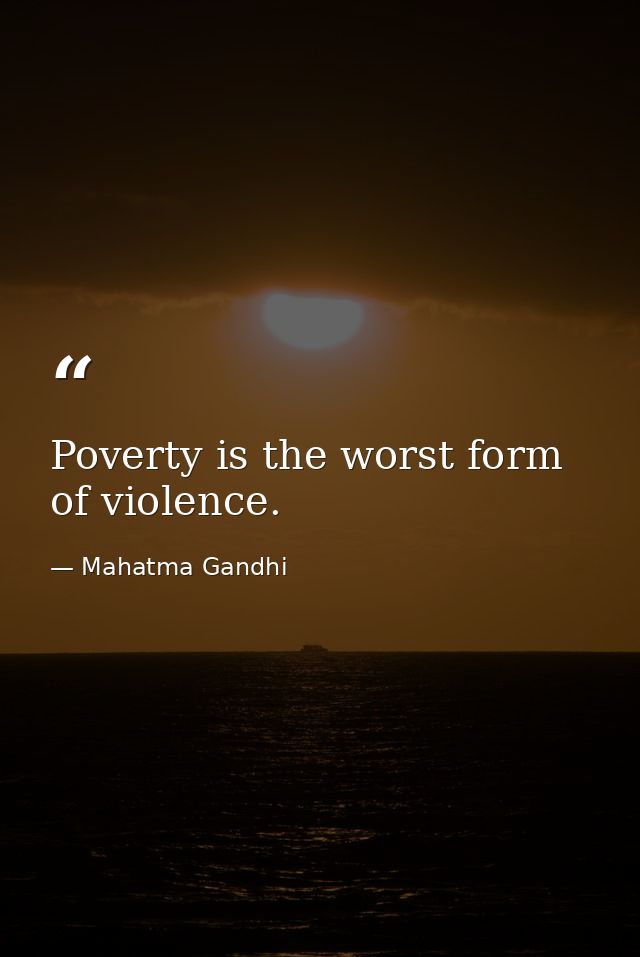 Poverty is the worst form of violence. — Mahatma Gandhi