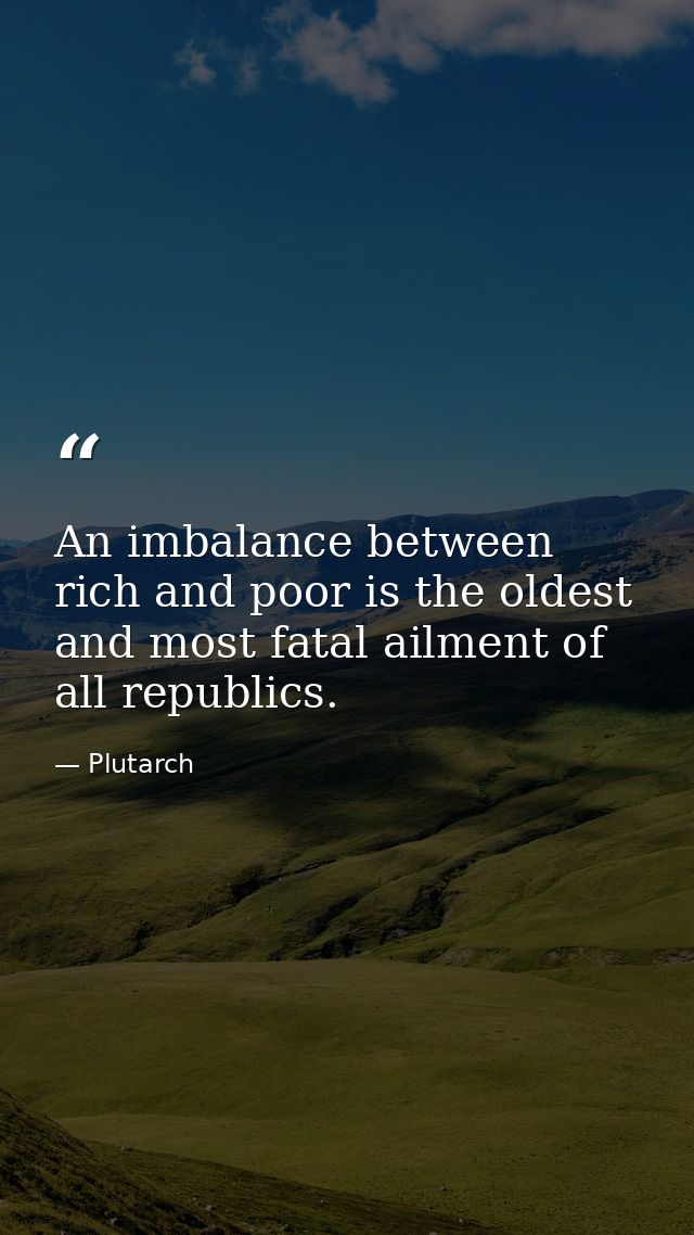 An imbalance between rich and poor is the oldest and most fatal ailment of all republics. — Plutarch