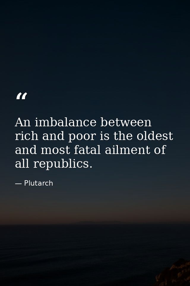 An imbalance between rich and poor is the oldest and most fatal ailment of all republics. — Plutarch