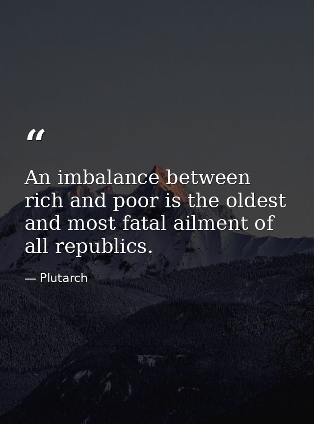 An imbalance between rich and poor is the oldest and most fatal ailment of all republics. — Plutarch