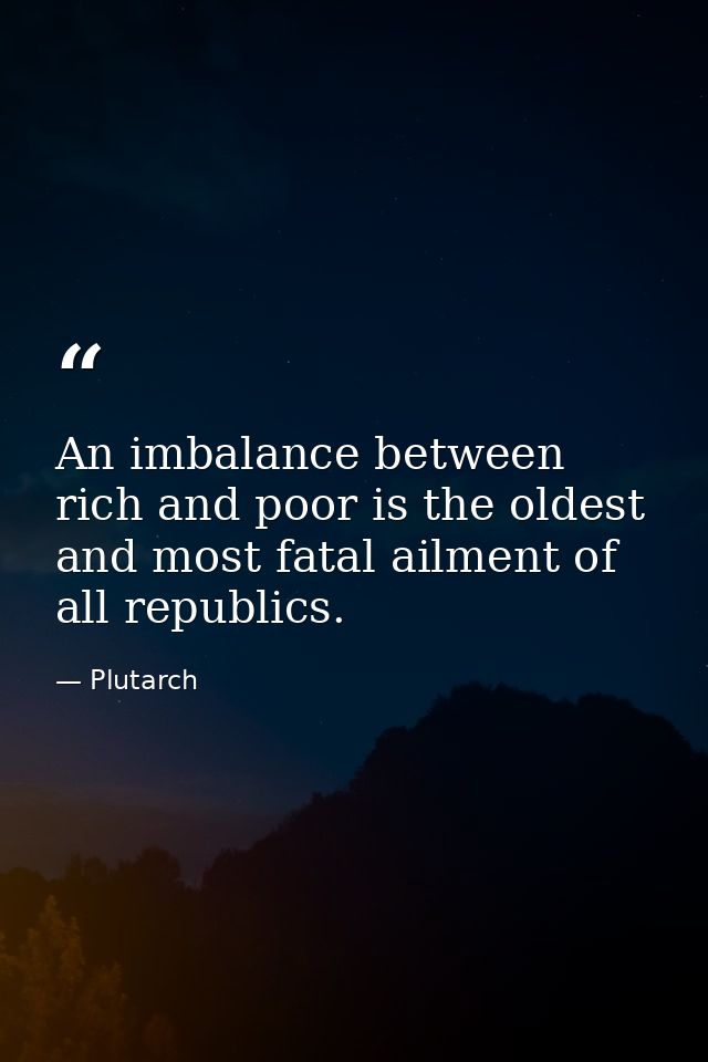 An imbalance between rich and poor is the oldest and most fatal ailment of all republics. — Plutarch