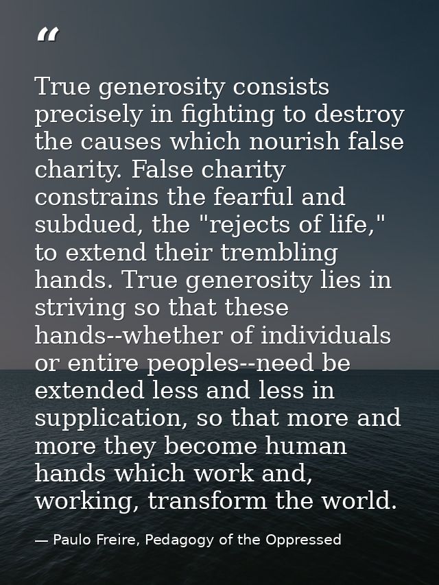 True generosity consists precisely in fighting to destroy the causes which nourish false charity. False charity constrai — Paulo Freire, Pedagogy of the Oppressed