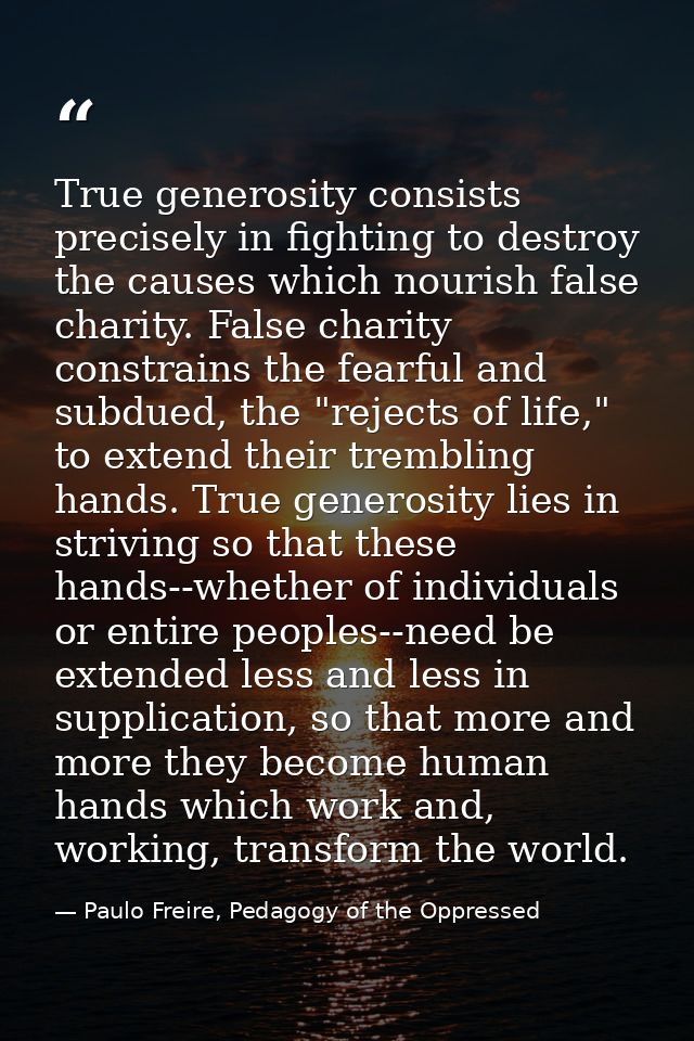 True generosity consists precisely in fighting to destroy the causes which nourish false charity. False charity constrai — Paulo Freire, Pedagogy of the Oppressed