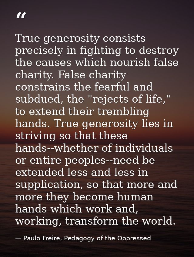 True generosity consists precisely in fighting to destroy the causes which nourish false charity. False charity constrai — Paulo Freire, Pedagogy of the Oppressed