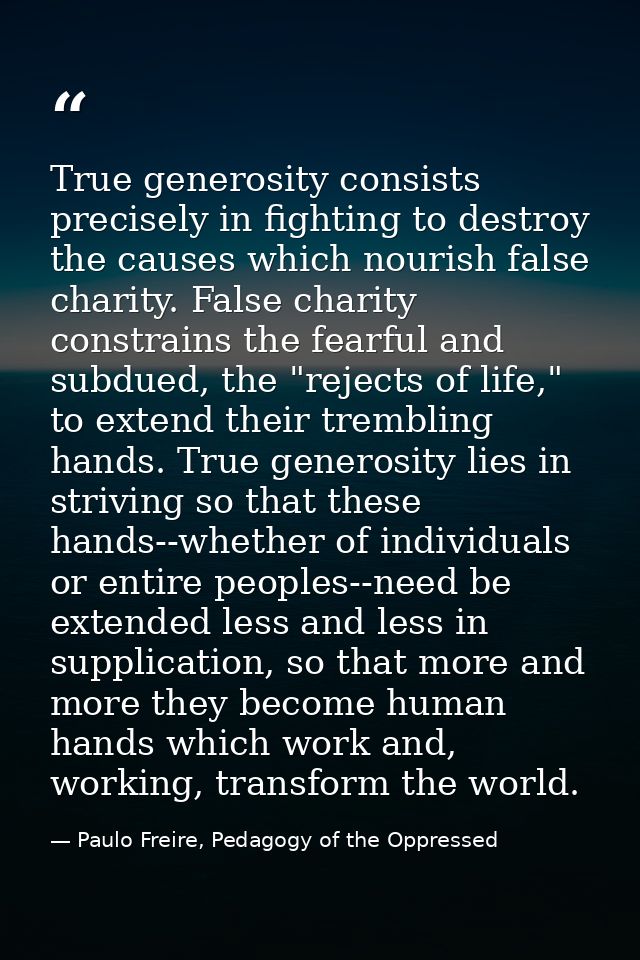 True generosity consists precisely in fighting to destroy the causes which nourish false charity. False charity constrai — Paulo Freire, Pedagogy of the Oppressed