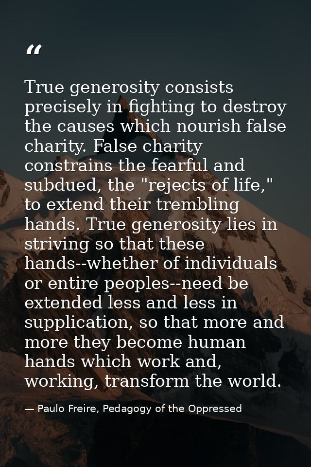 True generosity consists precisely in fighting to destroy the causes which nourish false charity. False charity constrai — Paulo Freire, Pedagogy of the Oppressed