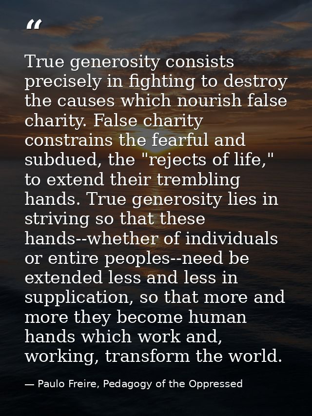 True generosity consists precisely in fighting to destroy the causes which nourish false charity. False charity constrai — Paulo Freire, Pedagogy of the Oppressed