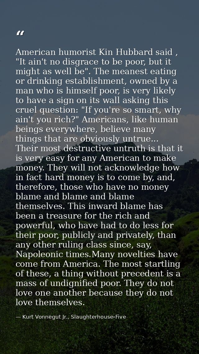 American humorist Kin Hubbard said , "It ain't no disgrace to be poor, but it might as well be". The meanest eating or d — Kurt Vonnegut Jr., Slaughterhouse-Five