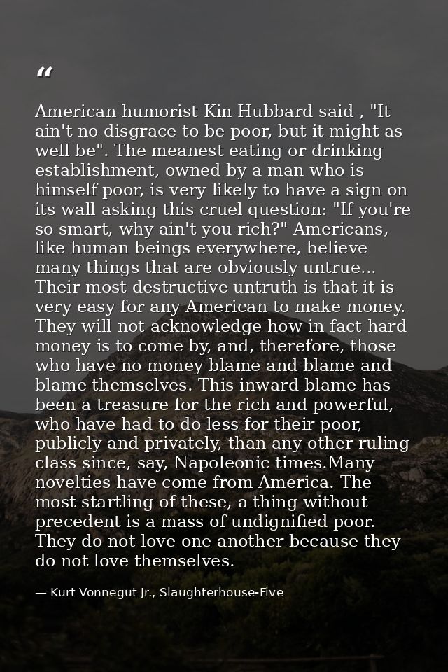 American humorist Kin Hubbard said , "It ain't no disgrace to be poor, but it might as well be". The meanest eating or d — Kurt Vonnegut Jr., Slaughterhouse-Five