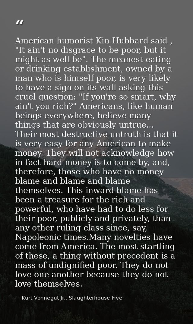 American humorist Kin Hubbard said , "It ain't no disgrace to be poor, but it might as well be". The meanest eating or d — Kurt Vonnegut Jr., Slaughterhouse-Five
