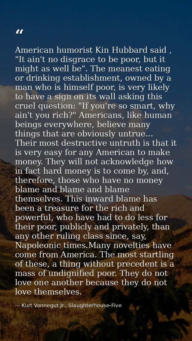American humorist Kin Hubbard said , "It ain't no disgrace to be poor, but it might as well be". The meanest eating or d — Kurt Vonnegut Jr., Slaughterhouse-Five