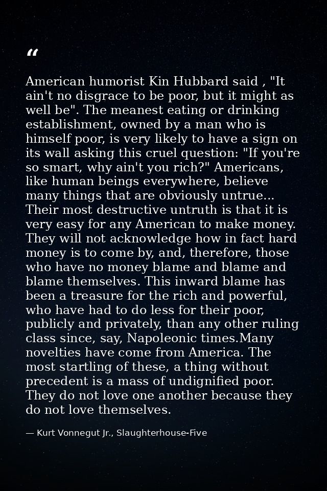 American humorist Kin Hubbard said , "It ain't no disgrace to be poor, but it might as well be". The meanest eating or d — Kurt Vonnegut Jr., Slaughterhouse-Five