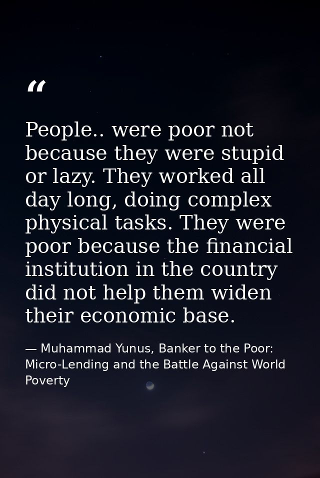 People.. were poor not because they were stupid or lazy. They worked all day long, doing complex physical tasks. They we — Muhammad Yunus, Banker to the Poor: Micro-Lending and the Battle Against World Poverty