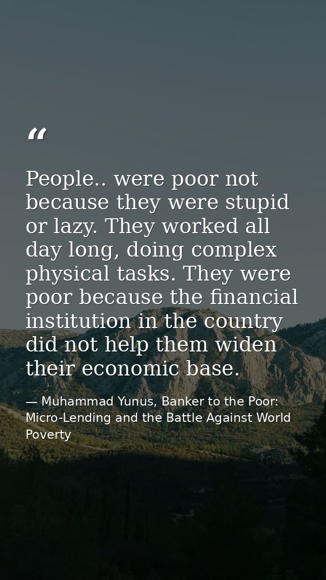 People.. were poor not because they were stupid or lazy. They worked all day long, doing complex physical tasks. They we — Muhammad Yunus, Banker to the Poor: Micro-Lending and the Battle Against World Poverty