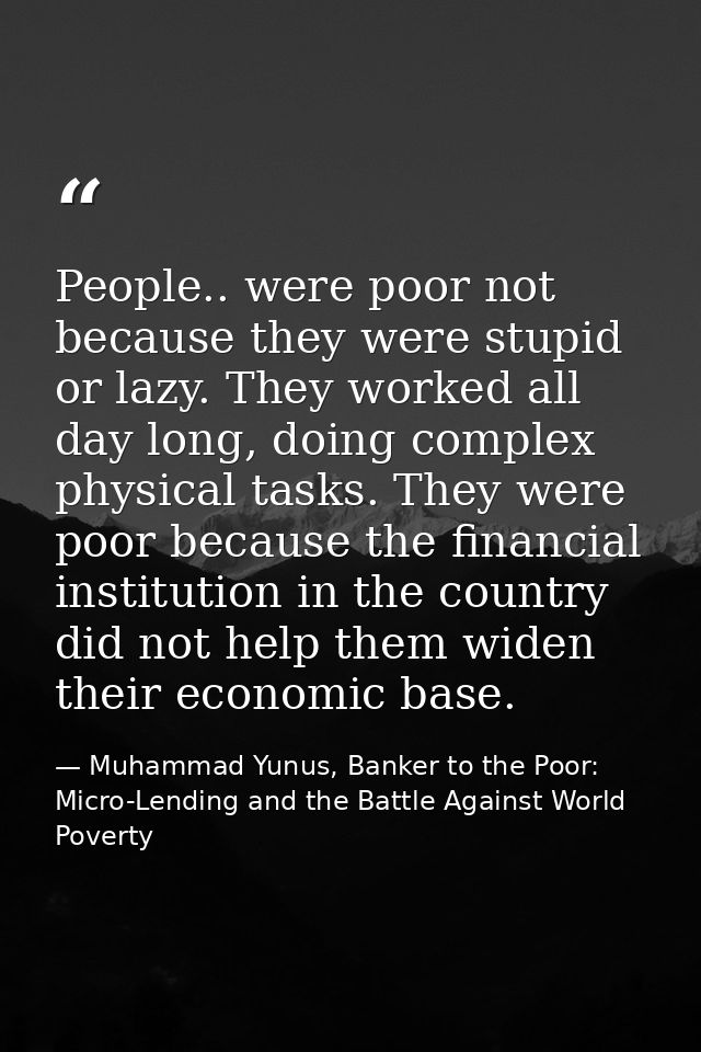 People.. were poor not because they were stupid or lazy. They worked all day long, doing complex physical tasks. They we — Muhammad Yunus, Banker to the Poor: Micro-Lending and the Battle Against World Poverty