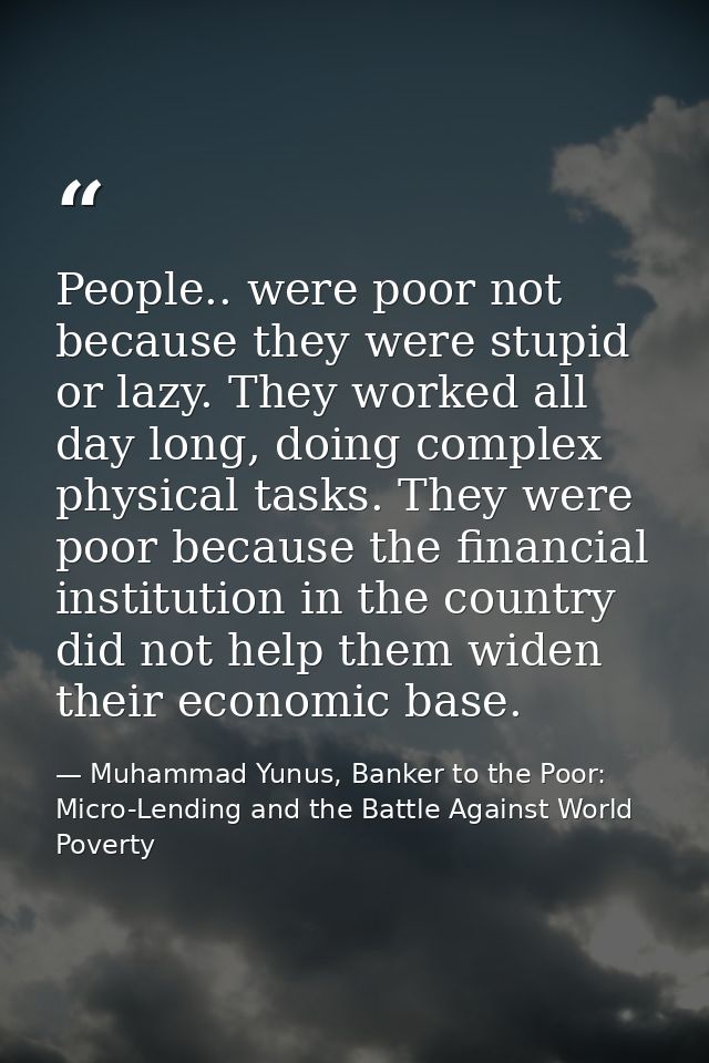 People.. were poor not because they were stupid or lazy. They worked all day long, doing complex physical tasks. They we — Muhammad Yunus, Banker to the Poor: Micro-Lending and the Battle Against World Poverty