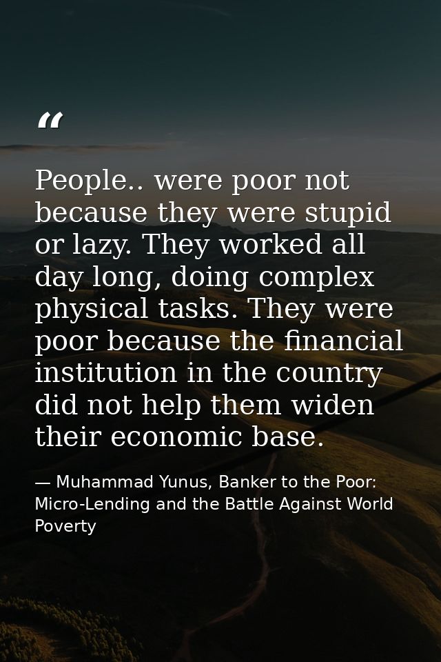 People.. were poor not because they were stupid or lazy. They worked all day long, doing complex physical tasks. They we — Muhammad Yunus, Banker to the Poor: Micro-Lending and the Battle Against World Poverty