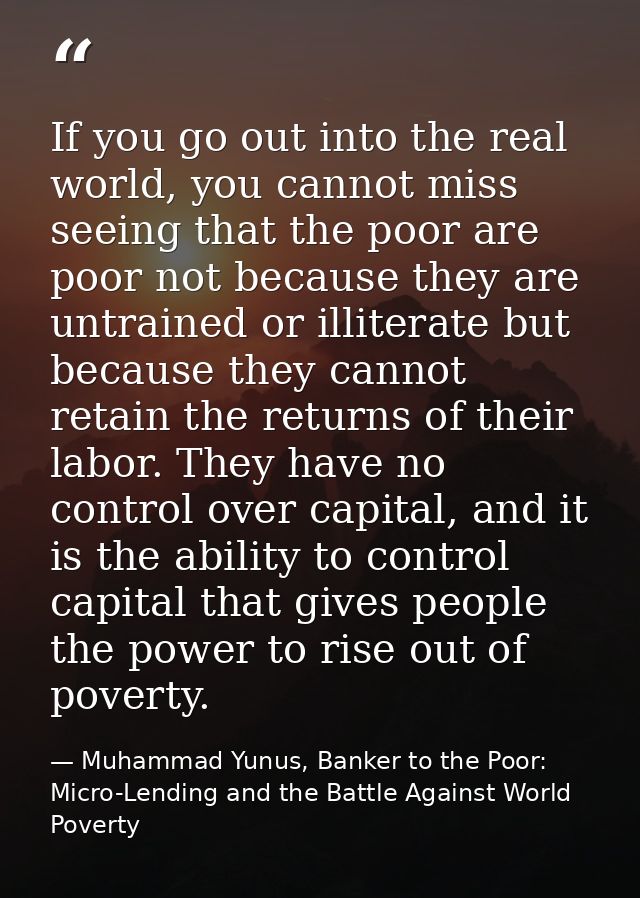 If you go out into the real world, you cannot miss seeing that the poor are poor not because they are untrained or illit — Muhammad Yunus, Banker to the Poor: Micro-Lending and the Battle Against World Poverty
